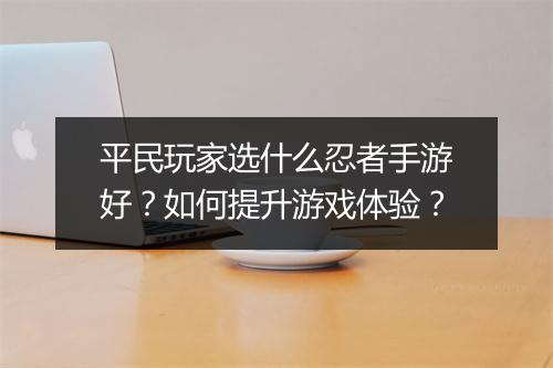 平民玩家选什么忍者手游好？如何提升游戏体验？