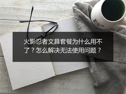 火影忍者文具套餐为什么用不了？怎么解决无法使用问题？