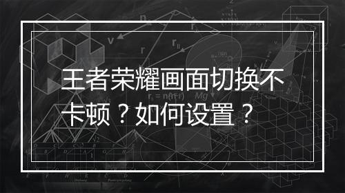 王者荣耀画面切换不卡顿？如何设置？