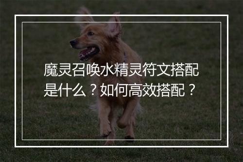 魔灵召唤水精灵符文搭配是什么？如何高效搭配？