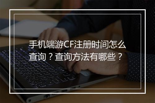 手机端游CF注册时间怎么查询？查询方法有哪些？