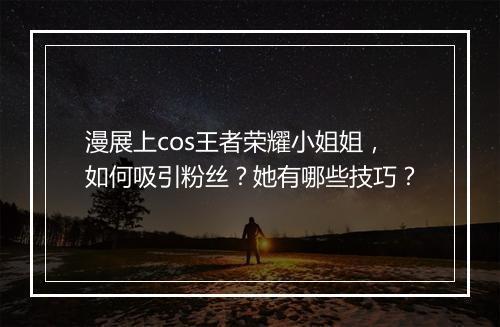漫展上cos王者荣耀小姐姐，如何吸引粉丝？她有哪些技巧？