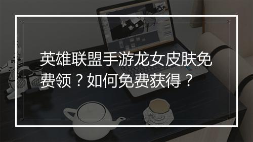 英雄联盟手游龙女皮肤免费领？如何免费获得？