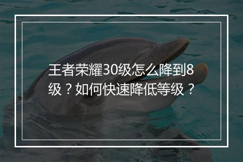 王者荣耀30级怎么降到8级？如何快速降低等级？