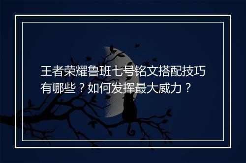 王者荣耀鲁班七号铭文搭配技巧有哪些？如何发挥最大威力？