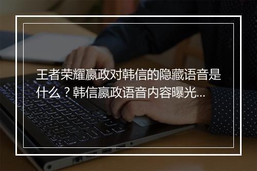 王者荣耀嬴政对韩信的隐藏语音是什么？韩信嬴政语音内容曝光了吗？