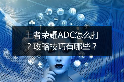 王者荣耀ADC怎么打？攻略技巧有哪些？