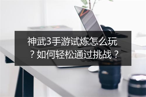 神武3手游试炼怎么玩？如何轻松通过挑战？