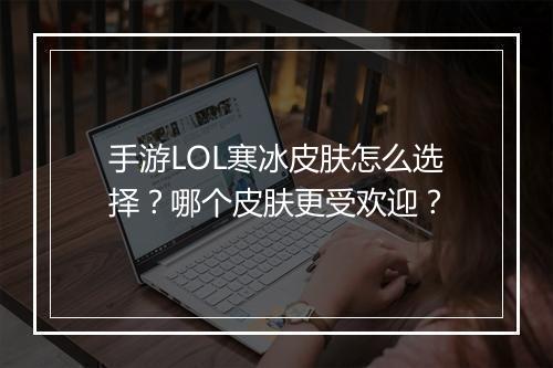 手游LOL寒冰皮肤怎么选择？哪个皮肤更受欢迎？