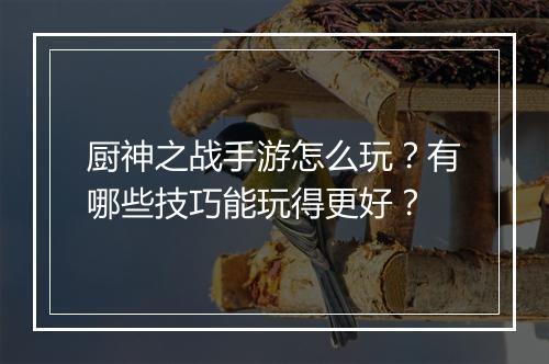 厨神之战手游怎么玩？有哪些技巧能玩得更好？