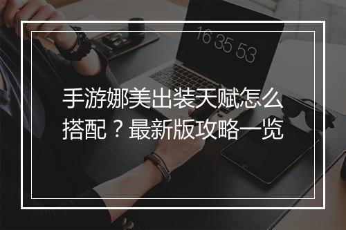 手游娜美出装天赋怎么搭配？最新版攻略一览