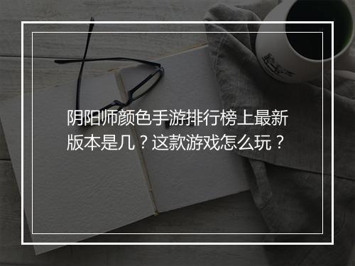 阴阳师颜色手游排行榜上最新版本是几？这款游戏怎么玩？