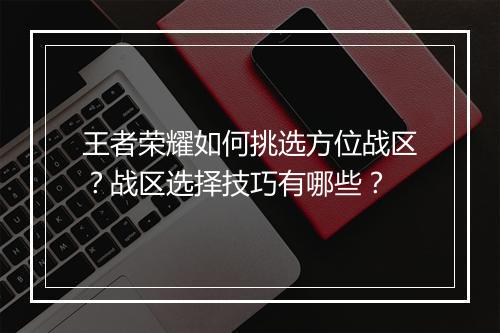 王者荣耀如何挑选方位战区？战区选择技巧有哪些？