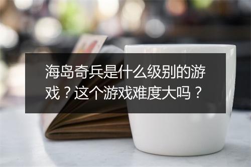 海岛奇兵是什么级别的游戏？这个游戏难度大吗？