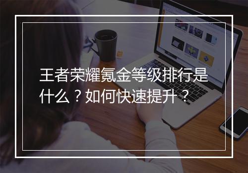 王者荣耀氪金等级排行是什么？如何快速提升？