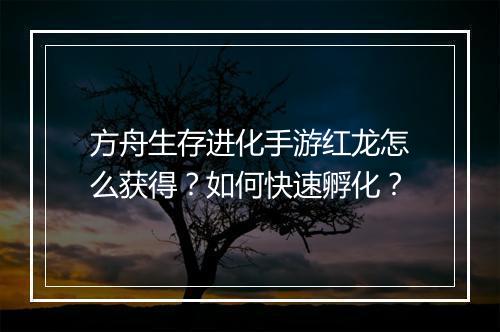 方舟生存进化手游红龙怎么获得？如何快速孵化？