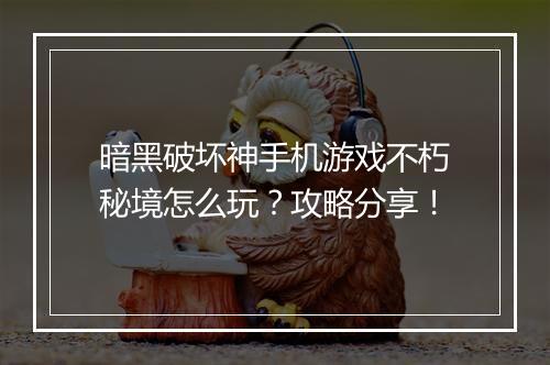 暗黑破坏神手机游戏不朽秘境怎么玩？攻略分享！