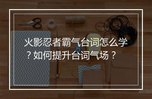 火影忍者霸气台词怎么学？如何提升台词气场？