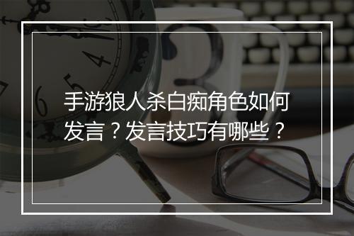 手游狼人杀白痴角色如何发言？发言技巧有哪些？