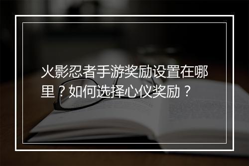 火影忍者手游奖励设置在哪里？如何选择心仪奖励？