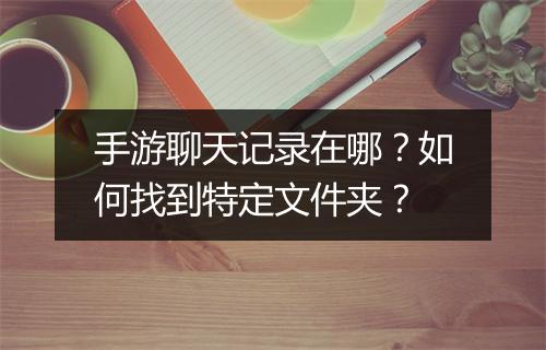 手游聊天记录在哪？如何找到特定文件夹？