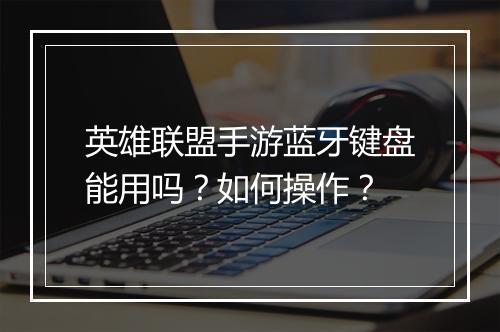 英雄联盟手游蓝牙键盘能用吗？如何操作？