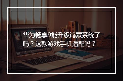 华为畅享9能升级鸿蒙系统了吗？这款游戏手机适配吗？