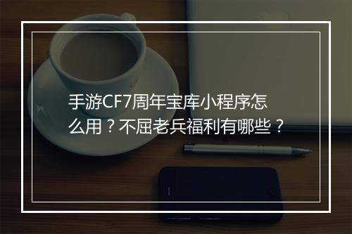 手游CF7周年宝库小程序怎么用？不屈老兵福利有哪些？