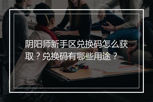 阴阳师新手区兑换码怎么获取？兑换码有哪些用途？