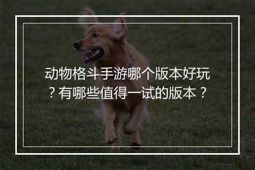 动物格斗手游哪个版本好玩？有哪些值得一试的版本？