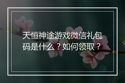 天恒神途游戏微信礼包码是什么？如何领取？