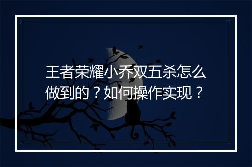 王者荣耀小乔双五杀怎么做到的？如何操作实现？