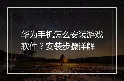 华为手机怎么安装游戏软件？安装步骤详解
