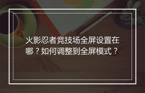 火影忍者竞技场全屏设置在哪？如何调整到全屏模式？