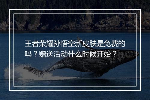 王者荣耀孙悟空新皮肤是免费的吗？赠送活动什么时候开始？