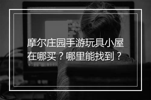 摩尔庄园手游玩具小屋在哪买？哪里能找到？