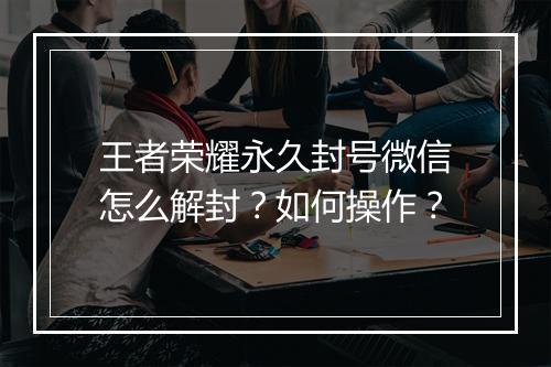 王者荣耀永久封号微信怎么解封？如何操作？