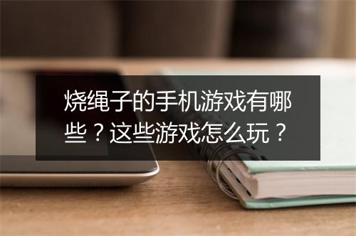 烧绳子的手机游戏有哪些？这些游戏怎么玩？