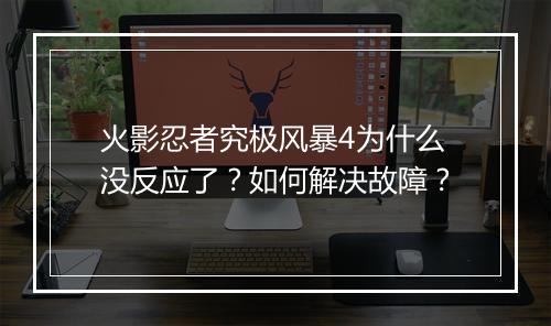 火影忍者究极风暴4为什么没反应了？如何解决故障？