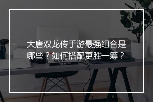 大唐双龙传手游最强组合是哪些？如何搭配更胜一筹？