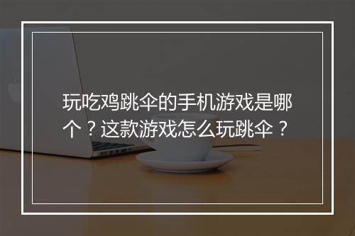 玩吃鸡跳伞的手机游戏是哪个？这款游戏怎么玩跳伞？
