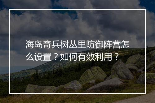海岛奇兵树丛里防御阵营怎么设置？如何有效利用？