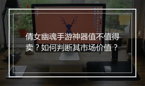 倩女幽魂手游神器值不值得卖？如何判断其市场价值？
