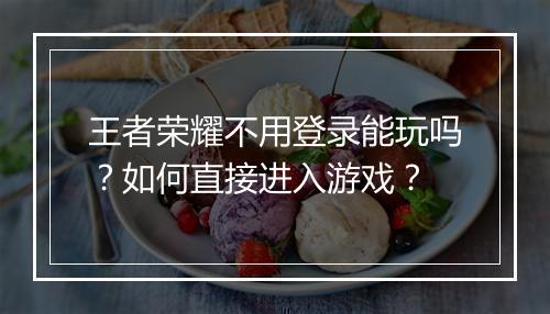 王者荣耀不用登录能玩吗？如何直接进入游戏？