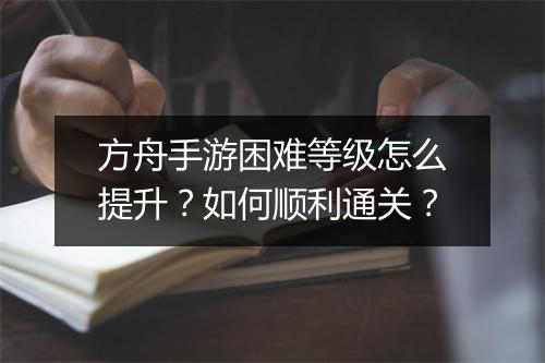 方舟手游困难等级怎么提升？如何顺利通关？