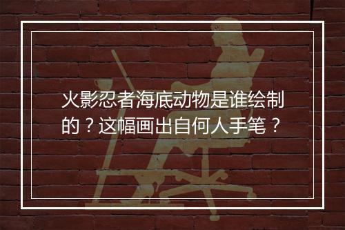 火影忍者海底动物是谁绘制的？这幅画出自何人手笔？