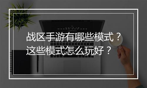 战区手游有哪些模式？这些模式怎么玩好？