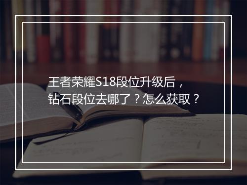 王者荣耀S18段位升级后，钻石段位去哪了？怎么获取？