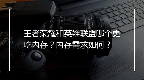 王者荣耀和英雄联盟哪个更吃内存？内存需求如何？