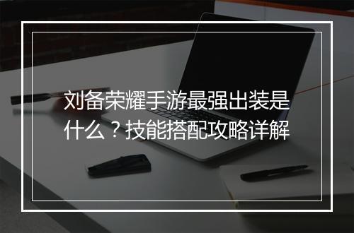 刘备荣耀手游最强出装是什么？技能搭配攻略详解